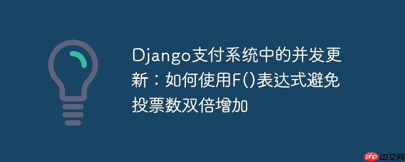 django支付系统中的并发更新:如何使用f()表达式避免投票数双倍增加