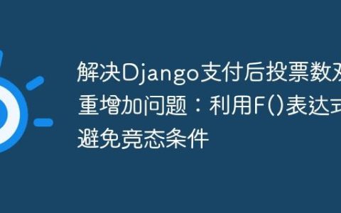 解决Django支付后投票数双重增加问题：利用F()表达式避免竞态条件