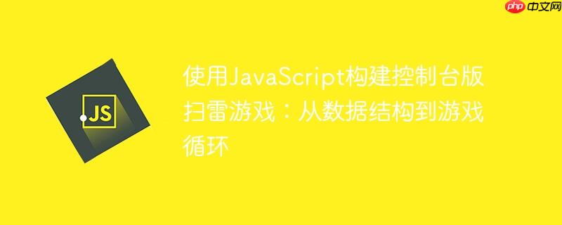 使用JavaScript构建控制台版扫雷游戏:从数据结构到游戏循环