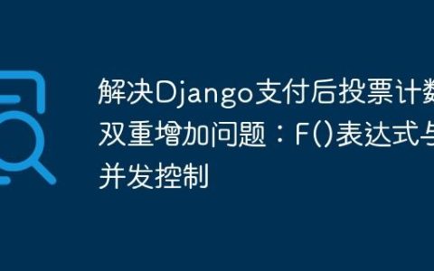 解决Django支付后投票计数双重增加问题：F()表达式与并发控制