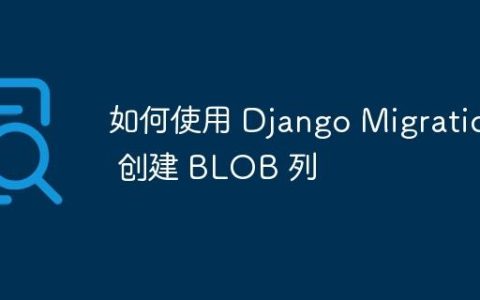 如何使用 Django Migration 创建 BLOB 列