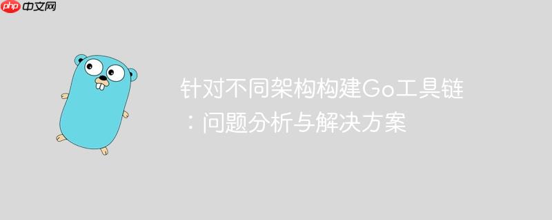针对不同架构构建go工具链：问题分析与解决方案