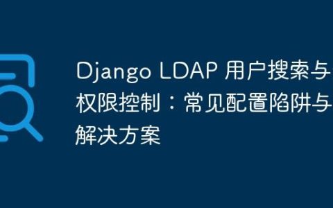 Django LDAP 用户搜索与组权限控制：常见配置陷阱与解决方案