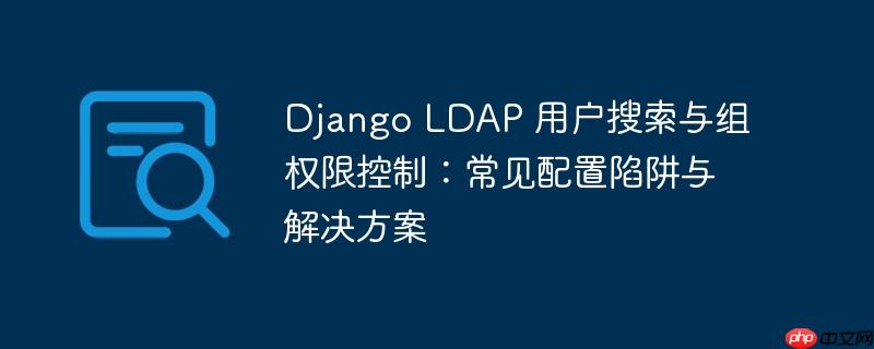 Django LDAP 用户搜索与组权限控制:常见配置陷阱与解决方案