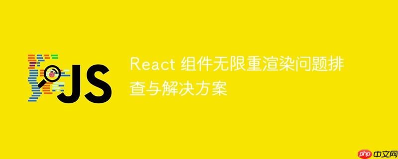 react 组件无限重渲染问题排查与解决方案