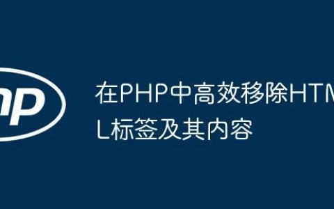 在PHP中高效移除HTML标签及其内容