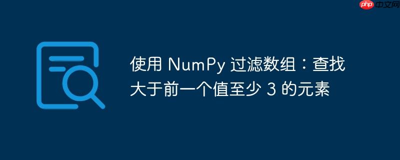 使用 numpy 过滤数组:查找大于前一个值至少 3 的元素