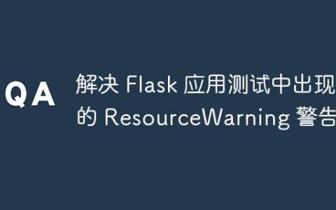 解决 Flask 应用测试中出现的 ResourceWarning 警告