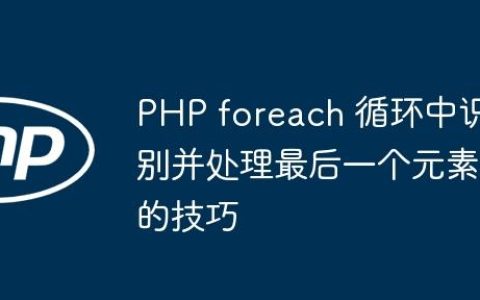 PHP foreach 循环中识别并处理最后一个元素的技巧