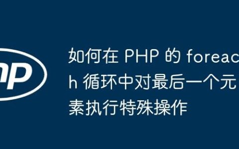 如何在 PHP 的 foreach 循环中对最后一个元素执行特殊操作