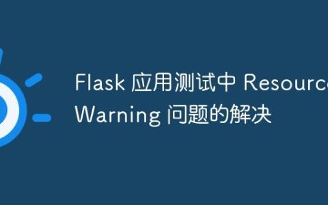 Flask 应用测试中 ResourceWarning 问题的解决