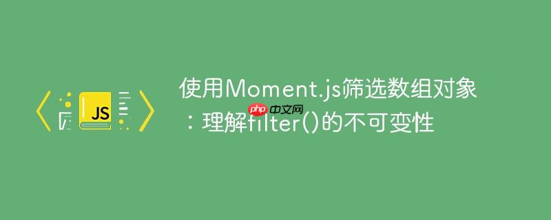 使用Moment.js筛选数组对象:理解filter()的不可变性