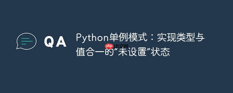 Python单例模式:实现类型与值合一的“未设置”状态