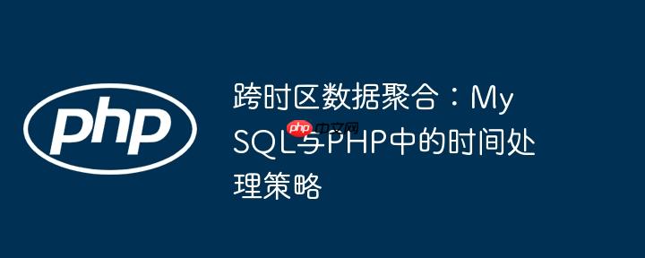 跨时区数据聚合:mysql与php中的时间处理策略