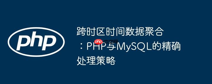 跨时区时间数据聚合：php与mysql的精确处理策略