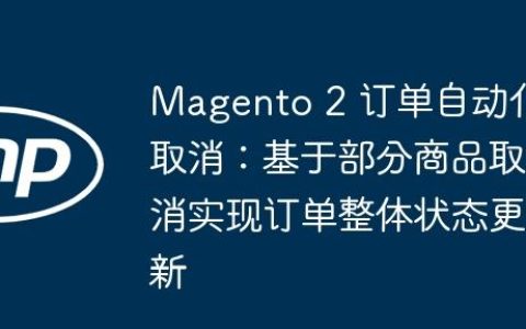 Magento 2 订单自动化取消：基于部分商品取消实现订单整体状态更新