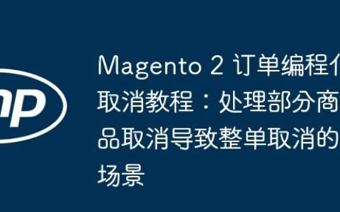 Magento 2 订单编程化取消教程：处理部分商品取消导致整单取消的场景