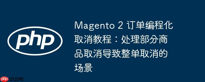 Magento 2 订单编程化取消教程:处理部分商品取消导致整单取消的场景