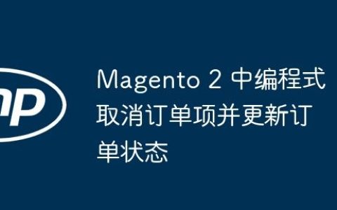 Magento 2 中编程式取消订单项并更新订单状态
