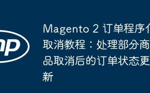 Magento 2 订单程序化取消教程：处理部分商品取消后的订单状态更新