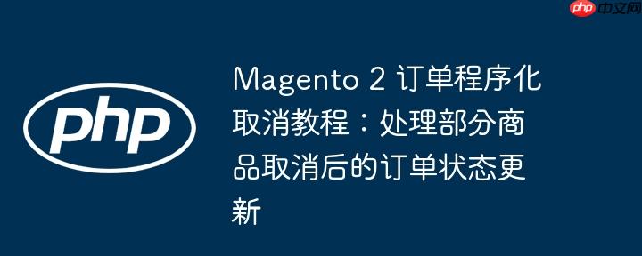 Magento 2 订单程序化取消教程:处理部分商品取消后的订单状态更新