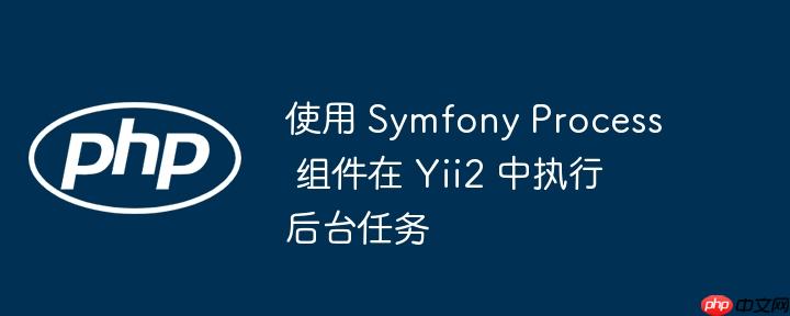 使用 symfony process 组件在 yii2 中执行后台任务