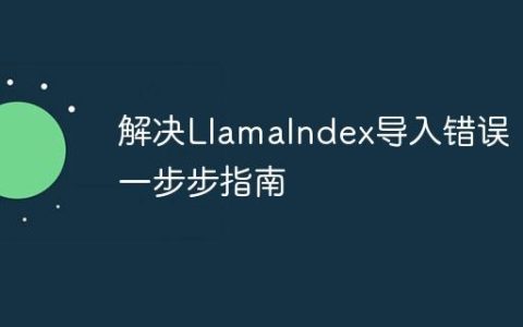 解决LlamaIndex导入错误：一步步指南