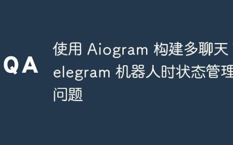 使用 Aiogram 构建多聊天 Telegram 机器人时状态管理问题