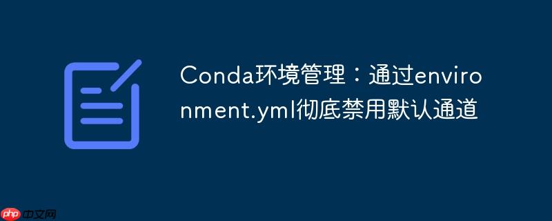 Conda环境管理:通过environment.yml彻底禁用默认通道