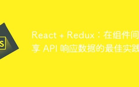 React + Redux：在组件间共享 API 响应数据的最佳实践