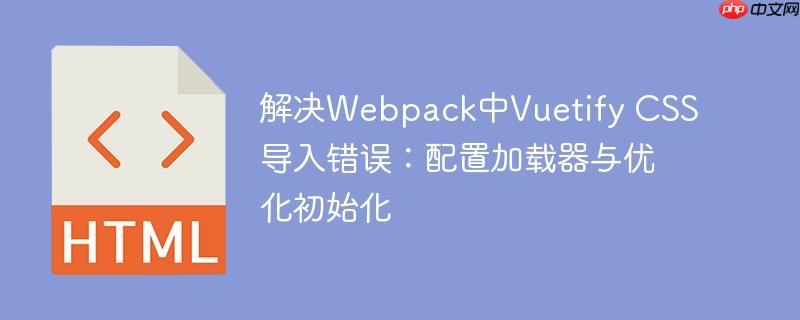 解决Webpack中Vuetify CSS导入错误:配置加载器与优化初始化