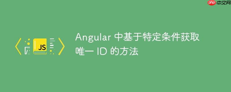 angular 中基于特定条件获取唯一 id 的方法