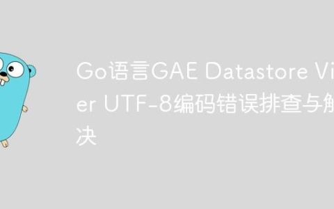Go语言GAE Datastore Viewer UTF-8编码错误排查与解决