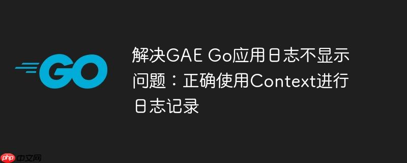 解决GAE Go应用日志不显示问题:正确使用Context进行日志记录