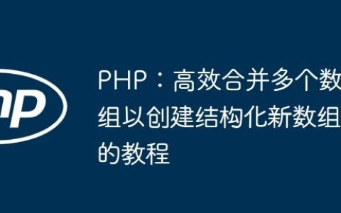 PHP：高效合并多个数组以创建结构化新数组的教程