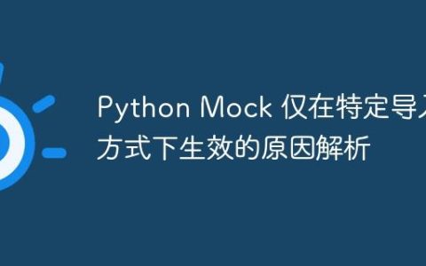 Python Mock 仅在特定导入方式下生效的原因解析
