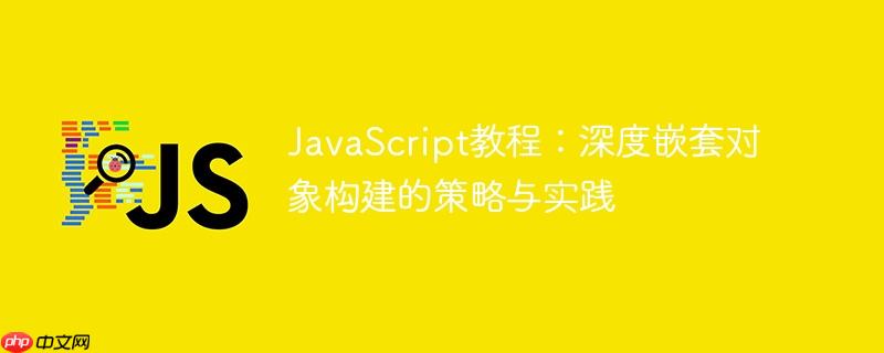 JavaScript教程:深度嵌套对象构建的策略与实践
