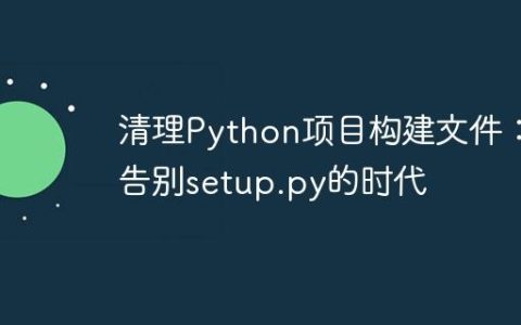 清理Python项目构建文件：告别setup.py的时代