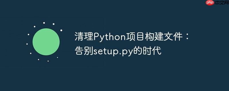 清理python项目构建文件:告别setup.py的时代