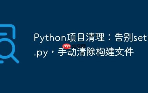 Python项目清理：告别setup.py，手动清除构建文件