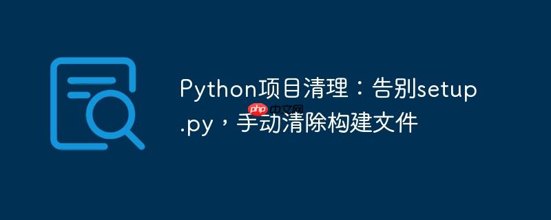 Python项目清理:告别setup.py,手动清除构建文件