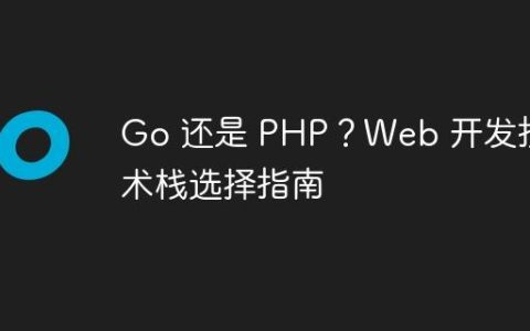 Go 还是 PHP？Web 开发技术栈选择指南