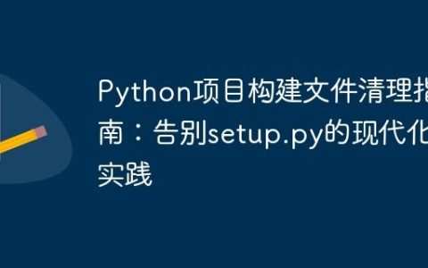 Python项目构建文件清理指南：告别setup.py的现代化实践