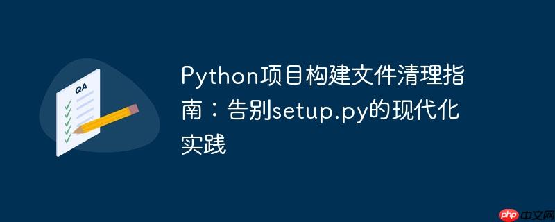 Python项目构建文件清理指南:告别setup.py的现代化实践