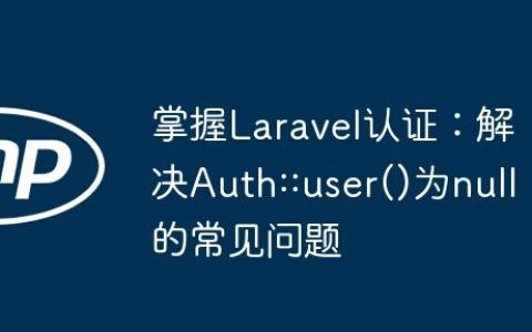 掌握Laravel认证：解决Auth::user()为null的常见问题