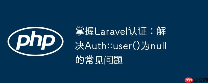 掌握Laravel认证:解决Auth::user()为null的常见问题
