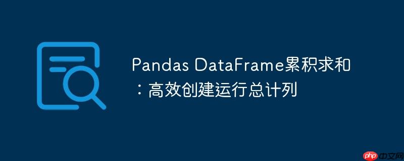 Pandas DataFrame累积求和:高效创建运行总计列