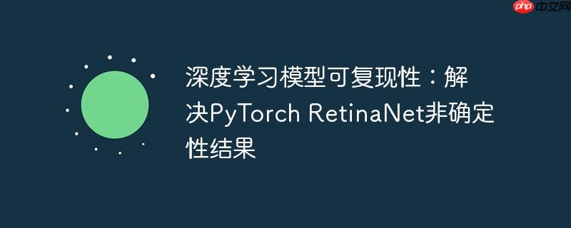 深度学习模型可复现性:解决PyTorch RetinaNet非确定性结果