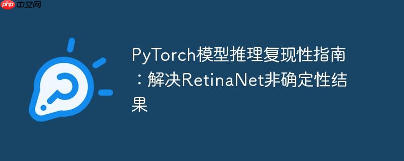 PyTorch模型推理复现性指南:解决RetinaNet非确定性结果