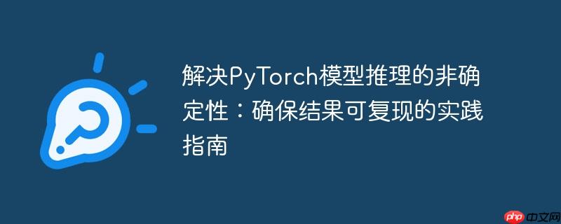 解决PyTorch模型推理的非确定性:确保结果可复现的实践指南